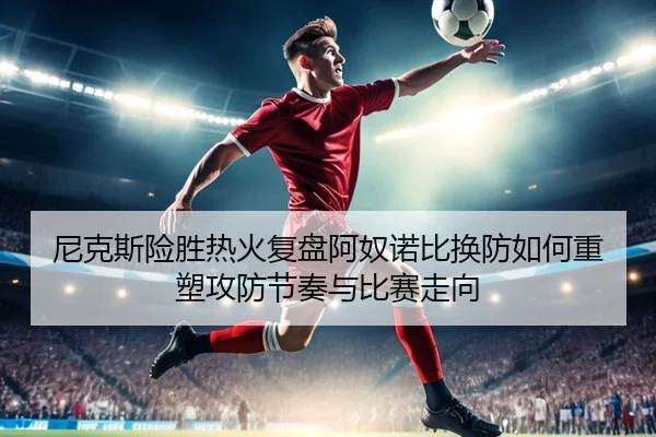 尼克斯险胜热火复盘阿奴诺比换防如何重塑攻防节奏与比赛走向