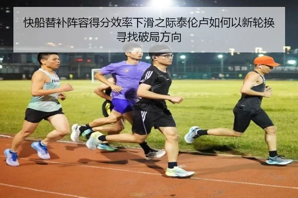 快船替补阵容得分效率下滑之际泰伦卢如何以新轮换寻找破局方向