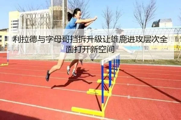 利拉德与字母哥挡拆升级让雄鹿进攻层次全面打开新空间