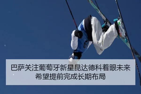 巴萨关注葡萄牙新星昆达德科着眼未来希望提前完成长期布局