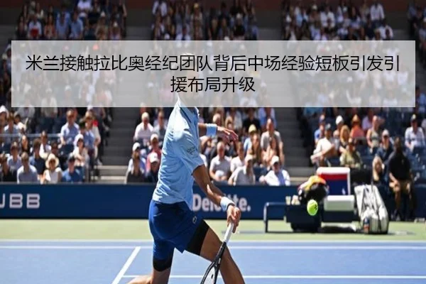 米兰接触拉比奥经纪团队背后中场经验短板引发引援布局升级